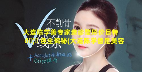 大连陈学善专家亲诊整形价目特 🦟 色全揭秘(大连陈学善是美容专家吗)